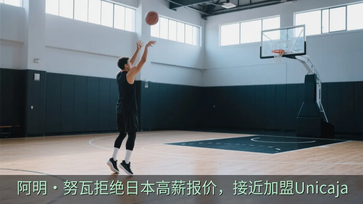 阿明·努瓦拒绝日本高薪报价，接近加盟Unicaja